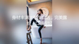 身材丰满大学生口活，完美露脸，口感很好