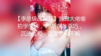 【李总极品探花】泡良大佬偷拍学生妹，99后苗条乖巧，沉迷性爱，高潮娇喘不断