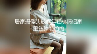 居家摄像头破解年轻小情侣家里各种啪啪啪